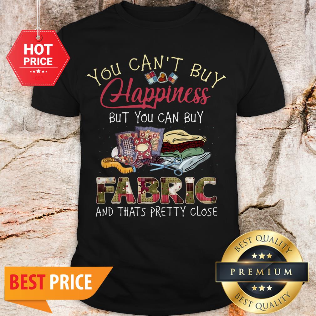 You Can’t Buy Happiness But You Can Buy Fabric And Thats Pretty Shirt