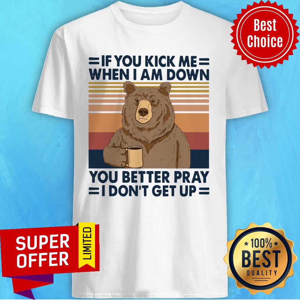 Bear Drinking Coffee If You Kick Me When I Am Down You Better Pray I Don’t Get Up Vintage Shirt