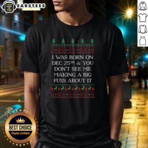 Top I Was Born Dec 25th And You Don't See Me Making A Big Fuss About It Ugly Christmas T-Shirt