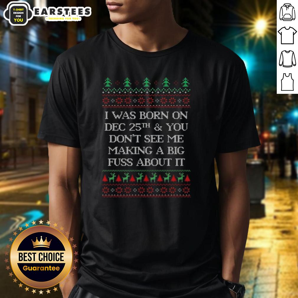 Top I Was Born Dec 25th And You Don't See Me Making A Big Fuss About It Ugly Christmas T-Shirt