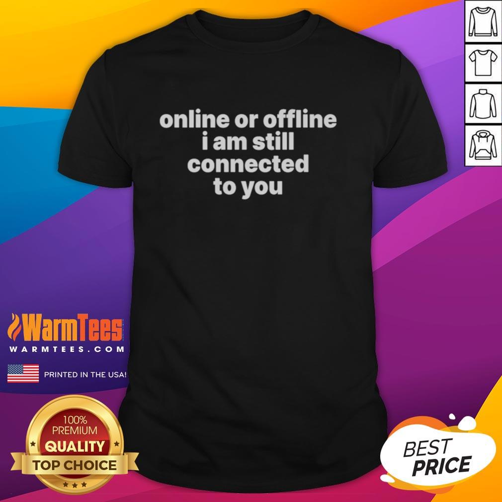 Good Online Or Offline I Am Still Connected To You T-Shirt