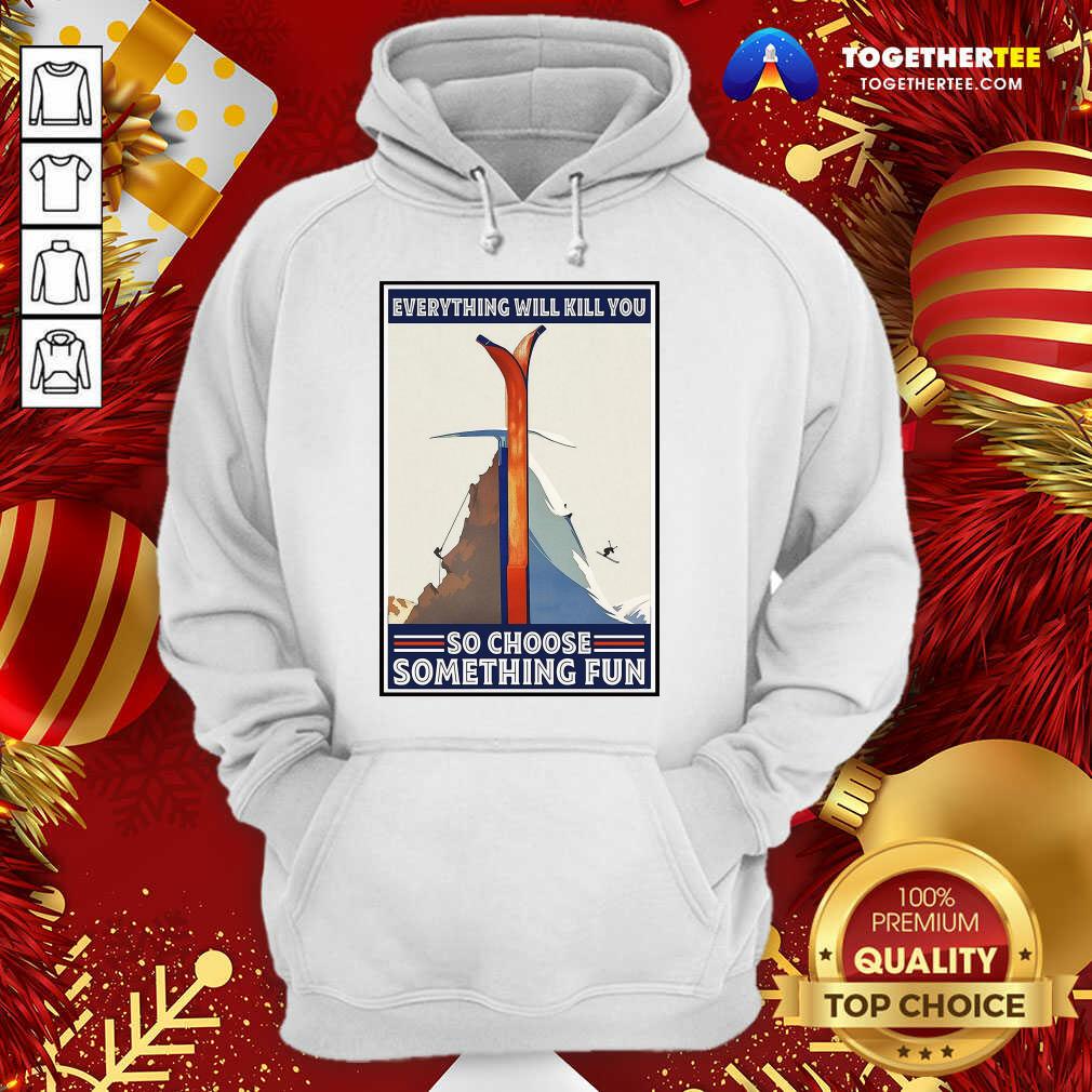 Great Climbing Skiing Everything Will Kill You So Choose Something Fun Shirt - Image 5