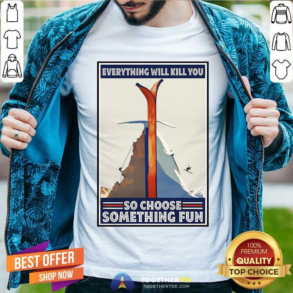 Great Climbing Skiing Everything Will Kill You So Choose Something Fun Shirt