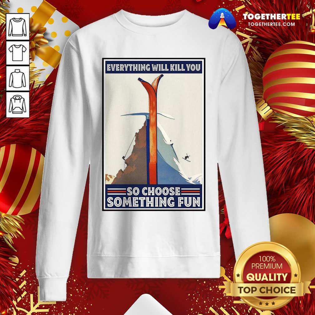 Great Climbing Skiing Everything Will Kill You So Choose Something Fun Shirt - Image 4