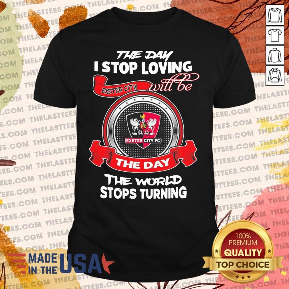 Good The Day I Stop Loving Exeter City Fc Will Be The Day The World Stops Turning Shirt