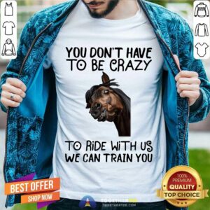 Good Horse You Don't Have To Be Crazy To Ride With Us We Can Train You Shirt