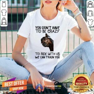 Alternative view of Good Horse You Don't Have To Be Crazy To Ride With Us We Can Train You Shirt