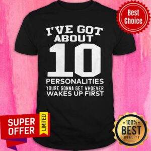 Nice I’ve Got About 10 Personalities Youre Gonna Get Whoever Wakes Up First Shirt