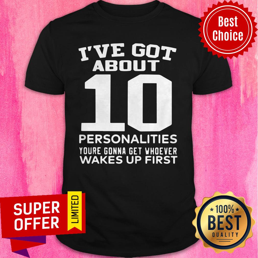 Nice I’ve Got About 10 Personalities Youre Gonna Get Whoever Wakes Up First Shirt