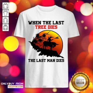 Attractive When The Last Tree Dies The Last Man Dies Shirt