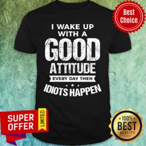 I Wake Up With A Good Attitude Everyday Then Idiots Happen Shirt