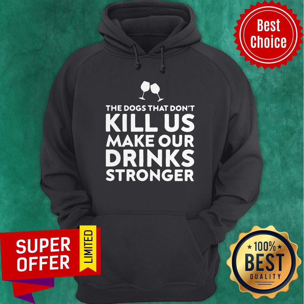 Good The Dogs That Don't Kill Us Make Our Drinks Stronger Shirt - Image 2