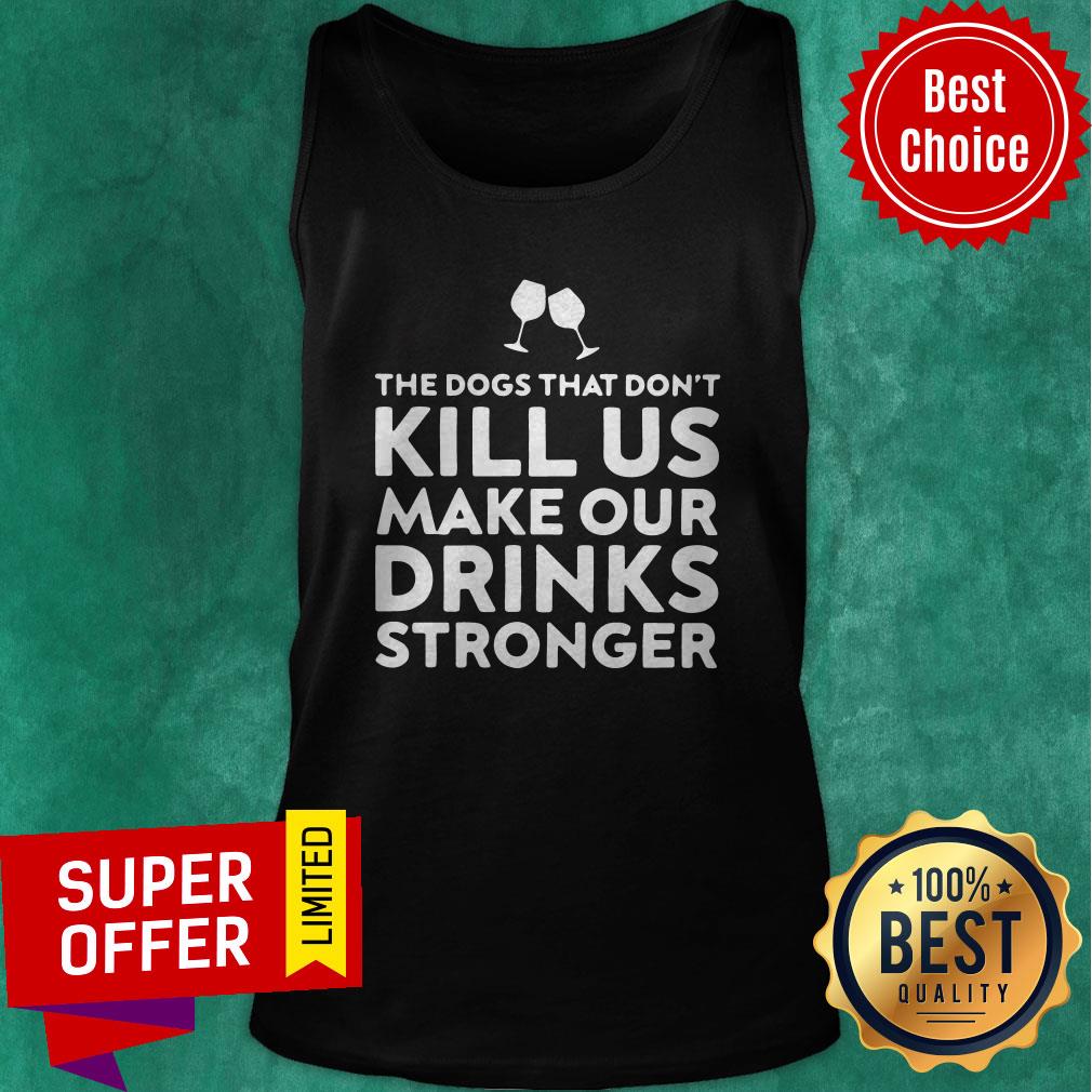 Good The Dogs That Don't Kill Us Make Our Drinks Stronger Shirt - Image 4
