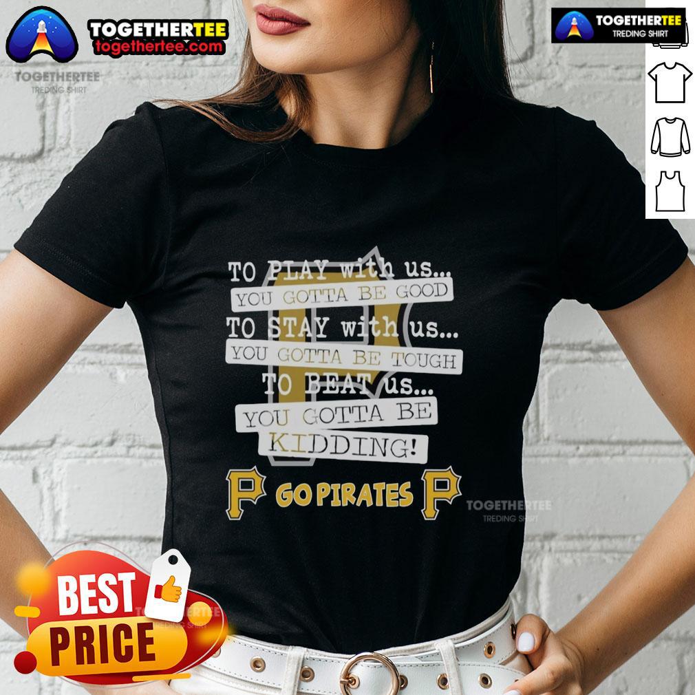 Top Go Pittsburgh Pirates To Play With Us You Gotta Be Good T-Shirt - Image 3