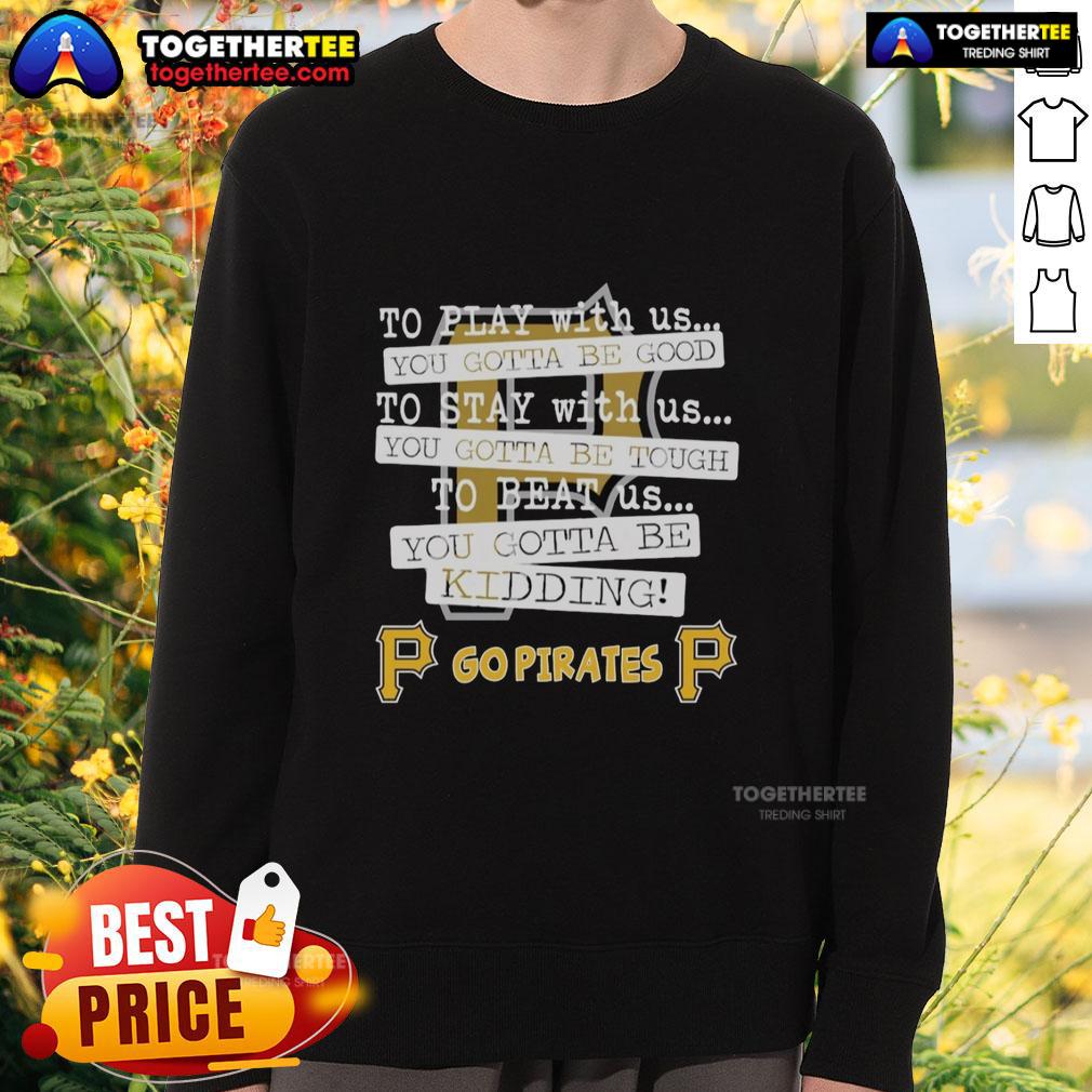 Top Go Pittsburgh Pirates To Play With Us You Gotta Be Good T-Shirt - Image 5