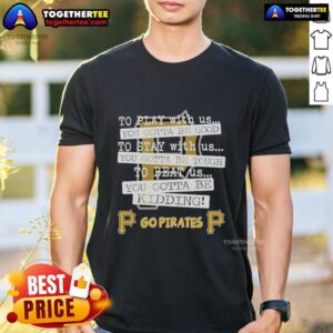 Top Go Pittsburgh Pirates To Play With Us You Gotta Be Good T-Shirt