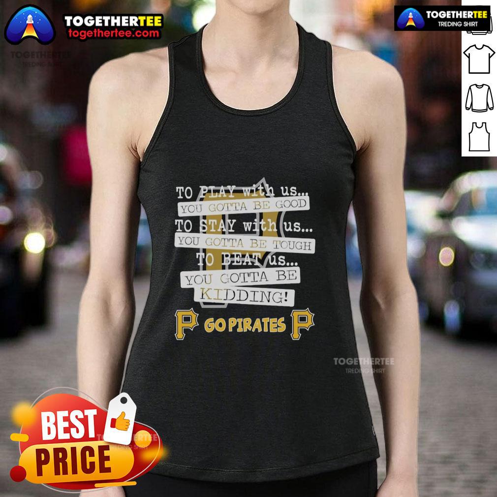 Top Go Pittsburgh Pirates To Play With Us You Gotta Be Good T-Shirt - Image 4