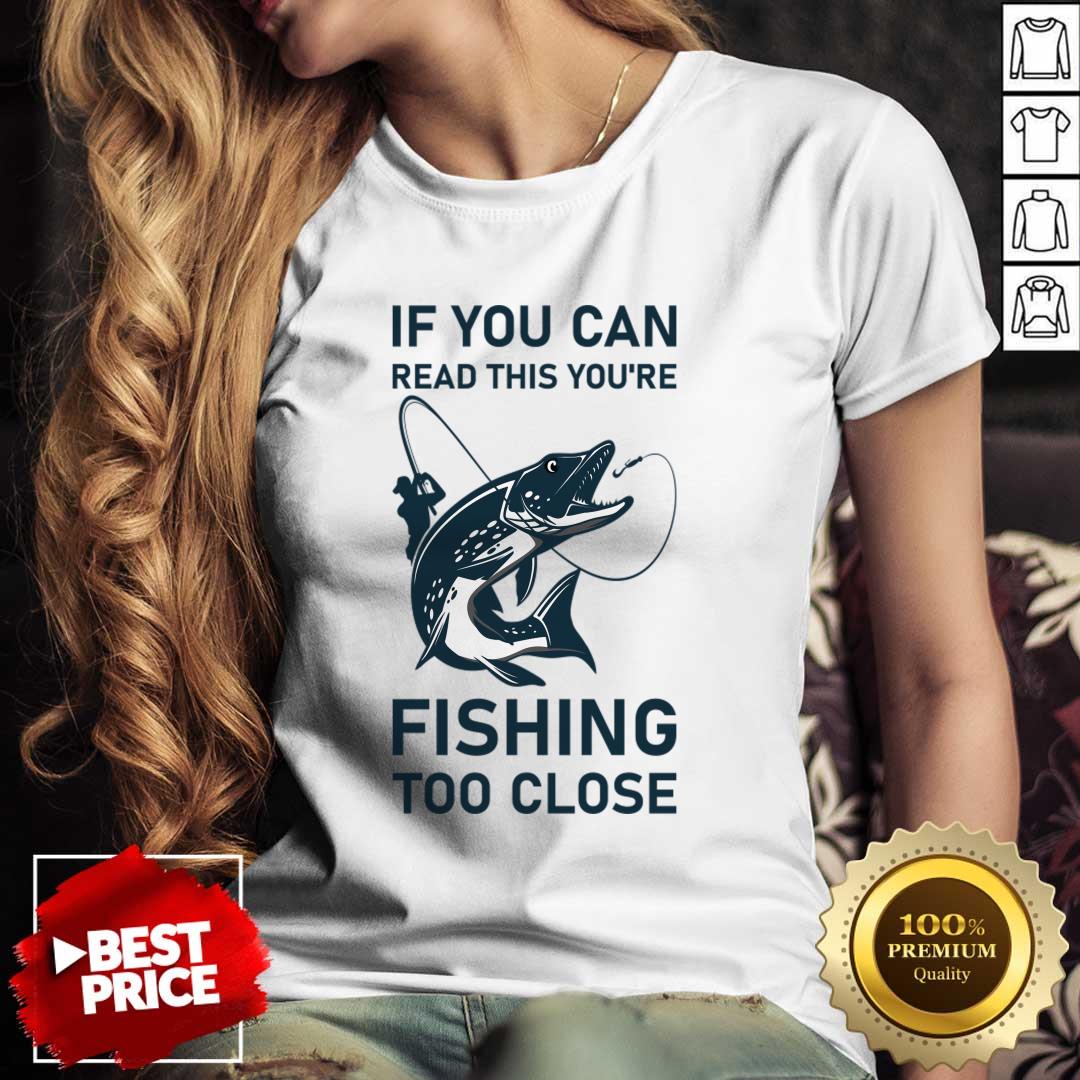 If You Can Read This You'Re Fishing Too Close Shirt