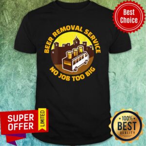 Beer Removal Service No Job Too Big Shirt