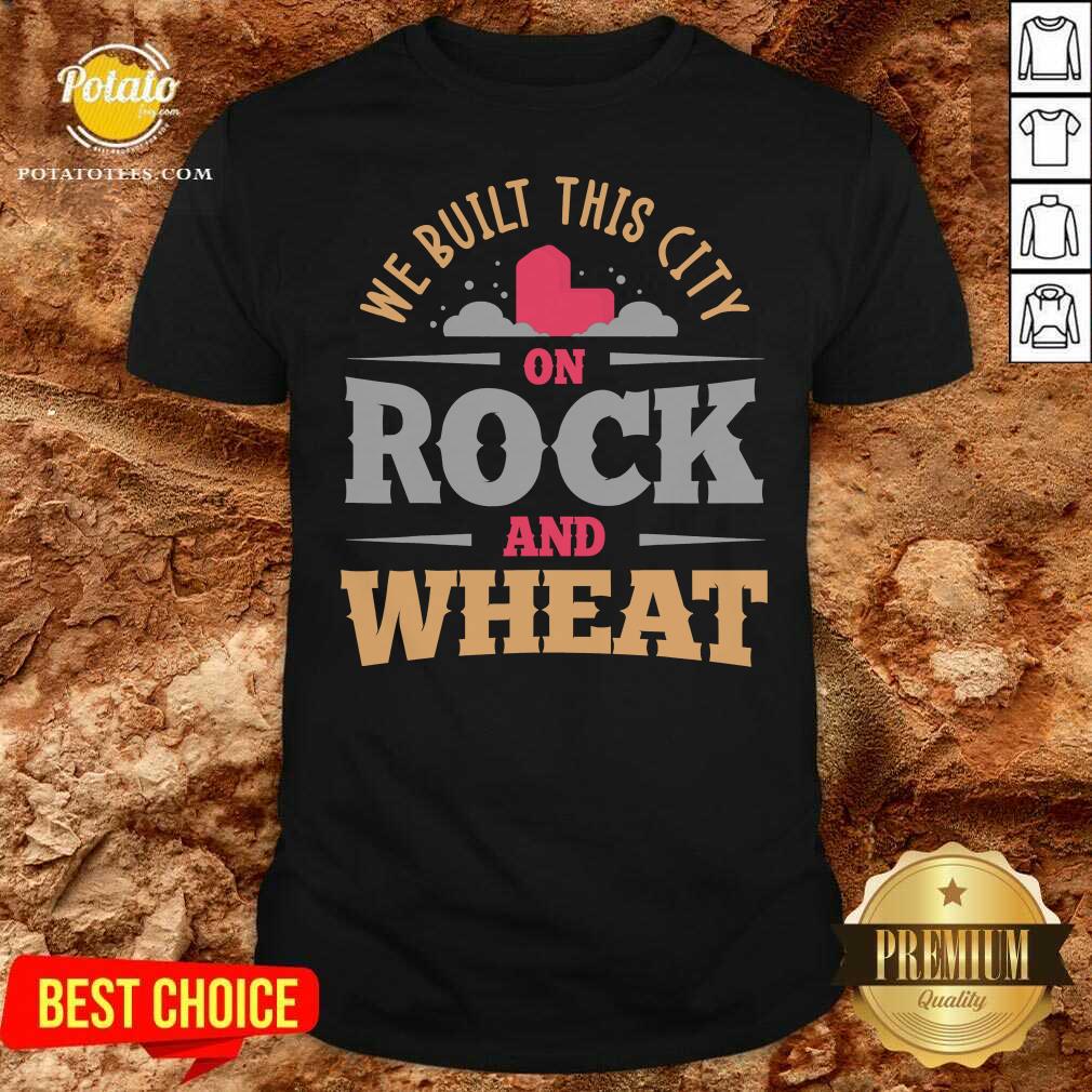 Good We Built This City On Rock And Wheat Shirt