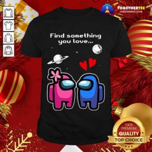 Pretty Among Us Love Find Something You Love Valentines Day Shirt