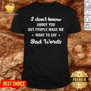 I Don'T Know About You But People Make Me Want To Say Bad Words Shirt