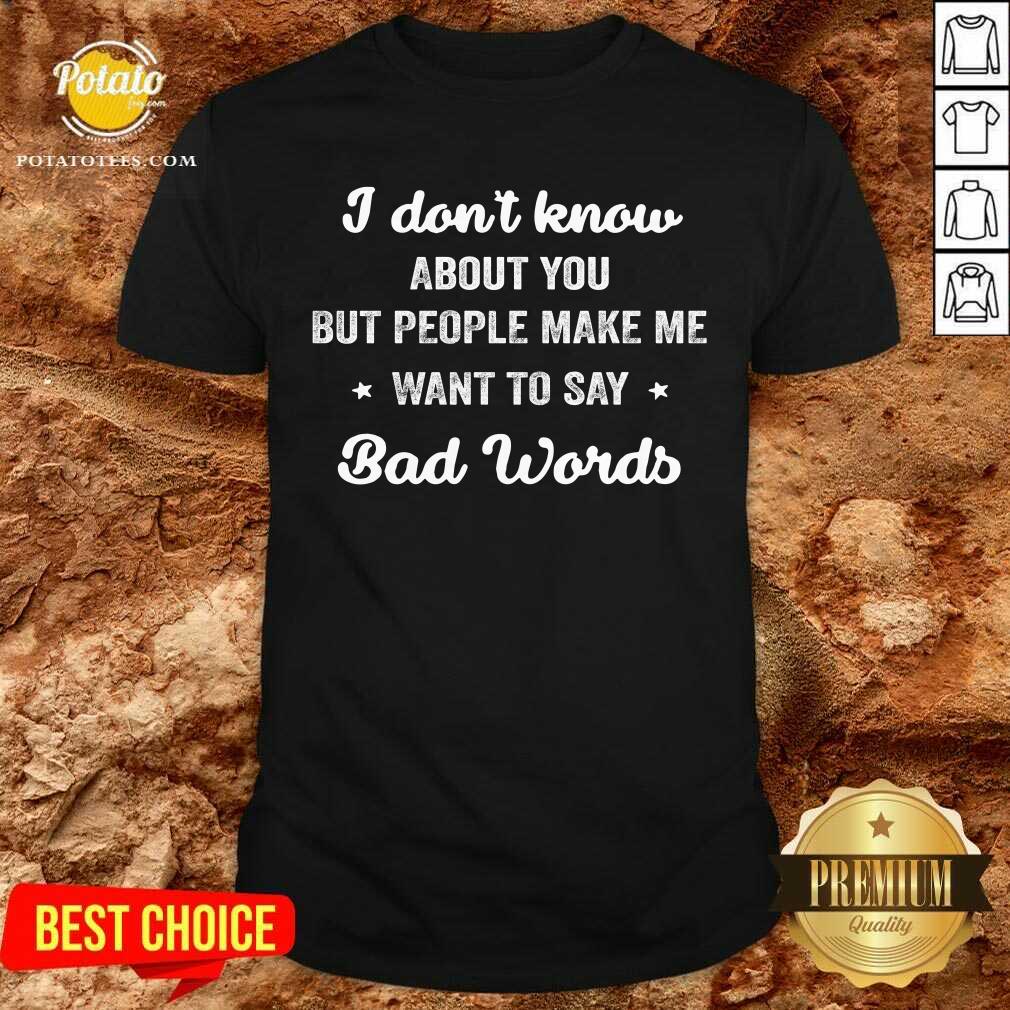 I Don'T Know About You But People Make Me Want To Say Bad Words Shirt