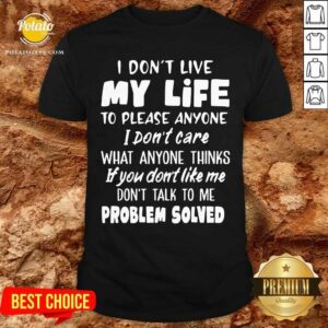 I Don'T Live My Life What Anyone Think If You Don'T Like Me Don't Talk To Me Problem Solved Shirt