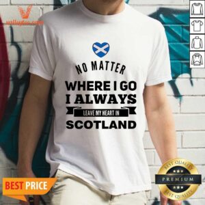 Cool No Matter Where I Go I Always Leave My Heart In Scotland Shirt