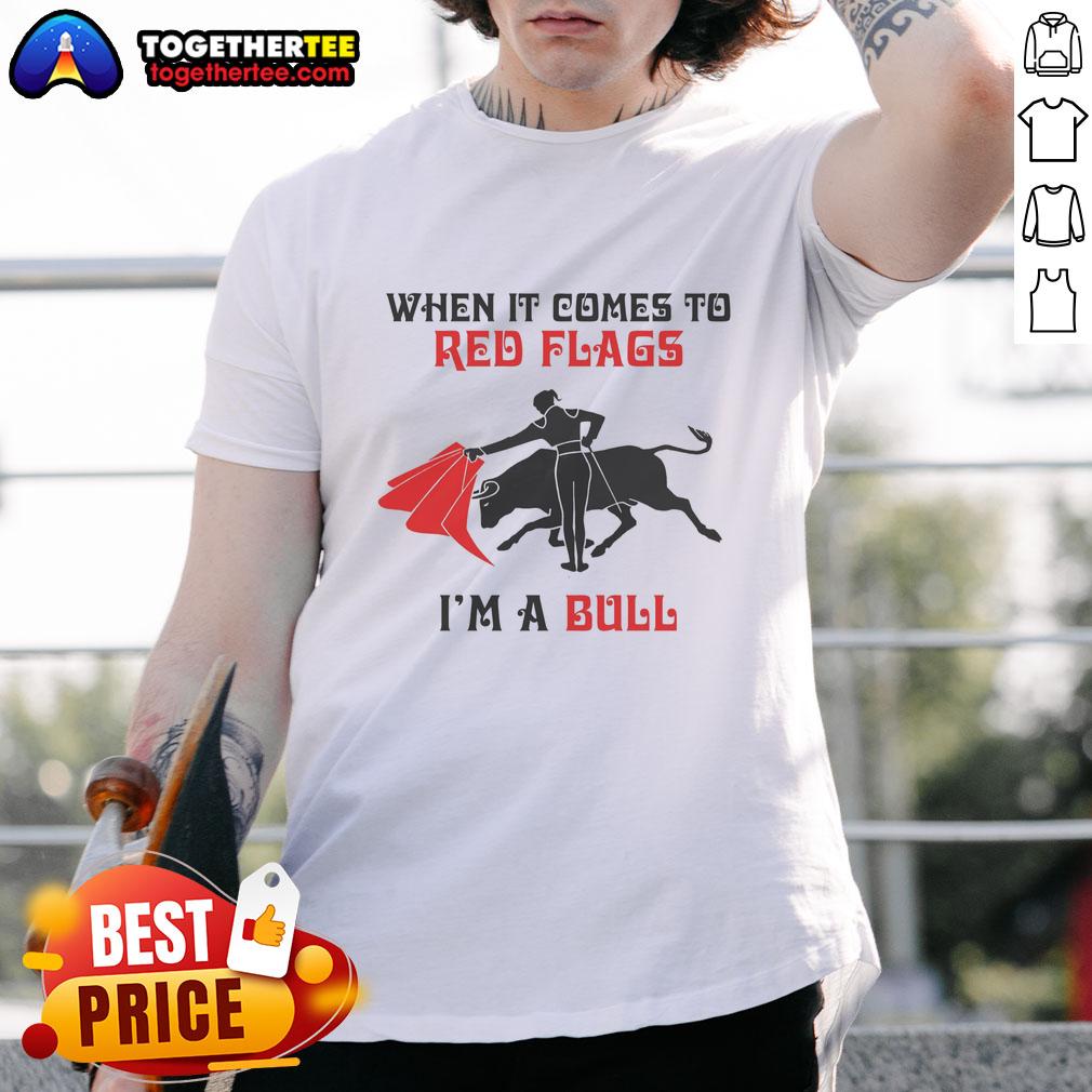 Nice When It Comes To Red Flags I'm A Bull T-Shirt