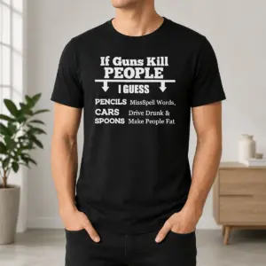 Good If Guns Kill People I Guess Pencils Misspell Words Cars Drive Drunk And Spoons Make People Fat Shirt