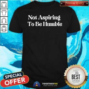 Original Not Aspiring To Be Humble T-Shirt