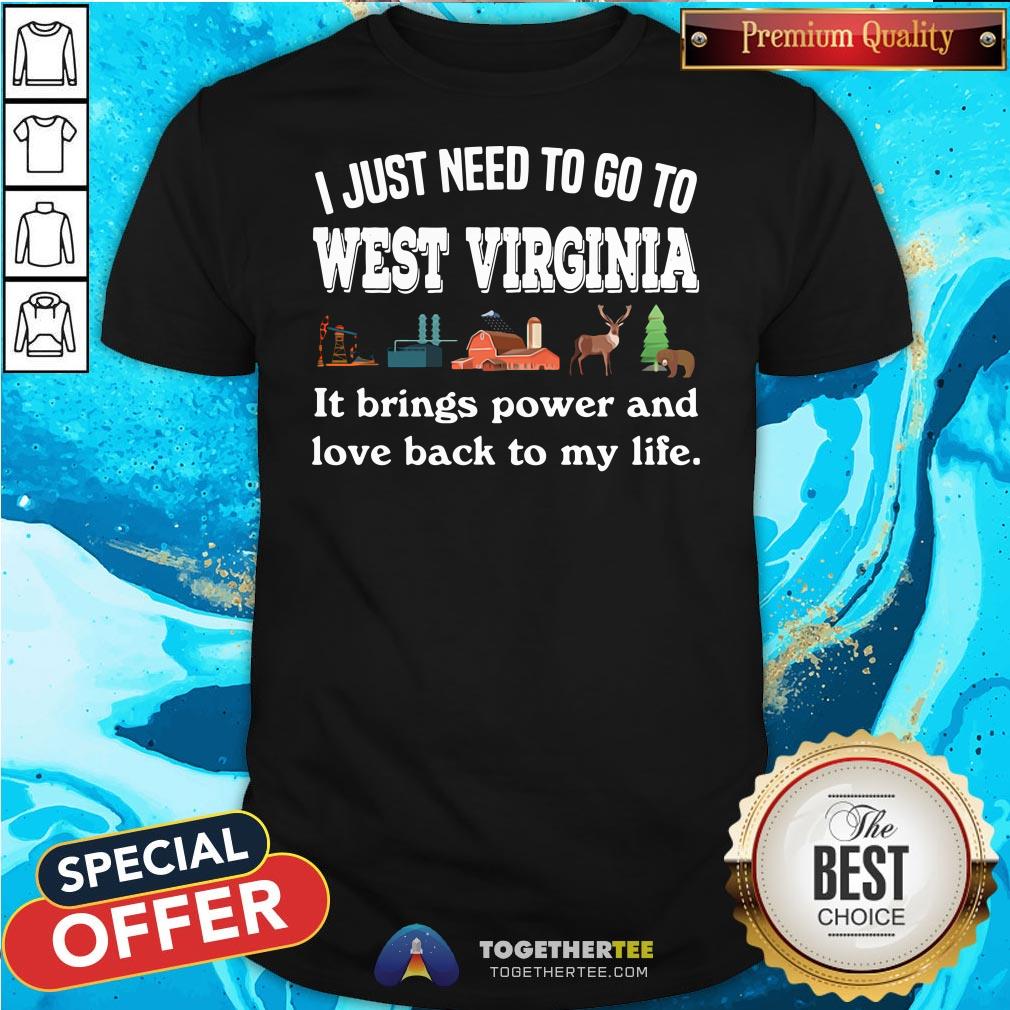 Top I Just Need To Go To West Virginia It Brings Power And Love Back To My Life Shirt