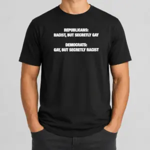 Original Political Satire Republicans Racist But Secretly Gay Democrats Gay But Secretly Racist Text Shirt