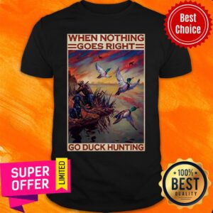 Funny Go Duck Hunting When Nothing Goes Right Go Duck Hunting Shirt