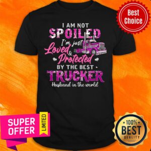 Not Spoiled I'm Just Loved Protected By The Best Trucker Husband In The World Shirt