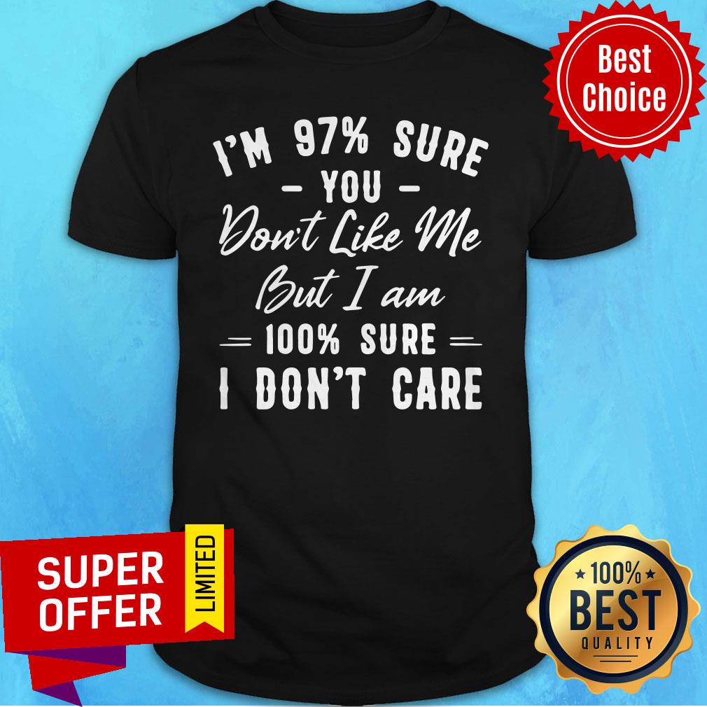Nice I’m 97% Sure You Don’t Like Me But I Am 100% Sure I Don’t Care Shirt