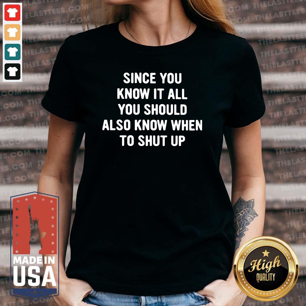Nice Since You Know It All You Should Also Know When To Shut Up Shirt - Image 5