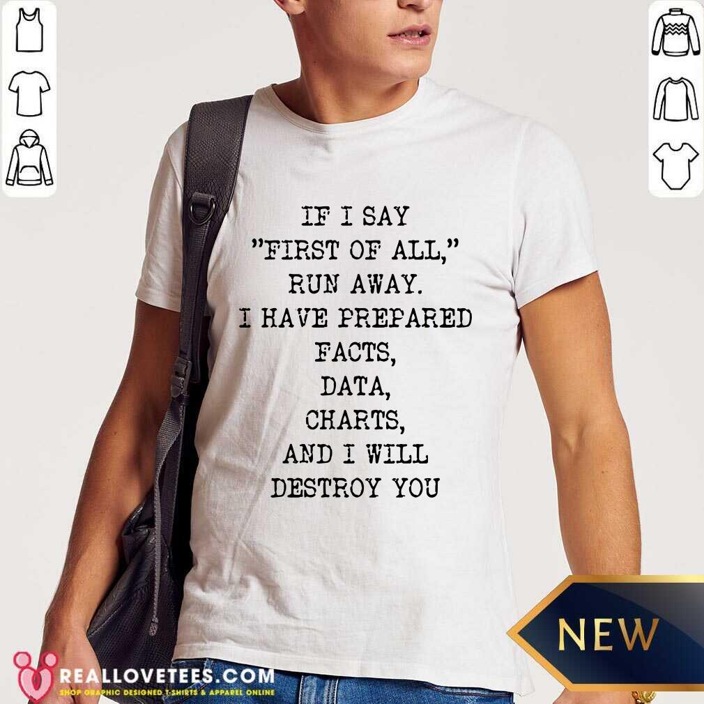 If I Say First Of All Run Away I Have Prepared Facts Data Charts And I Will Destroy You Shirt