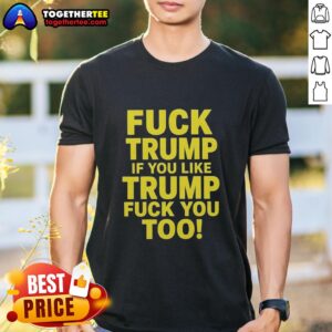 Awesome Fck Trump If You Like Trump Fuck You Too Political Sarcastic T-Shirt