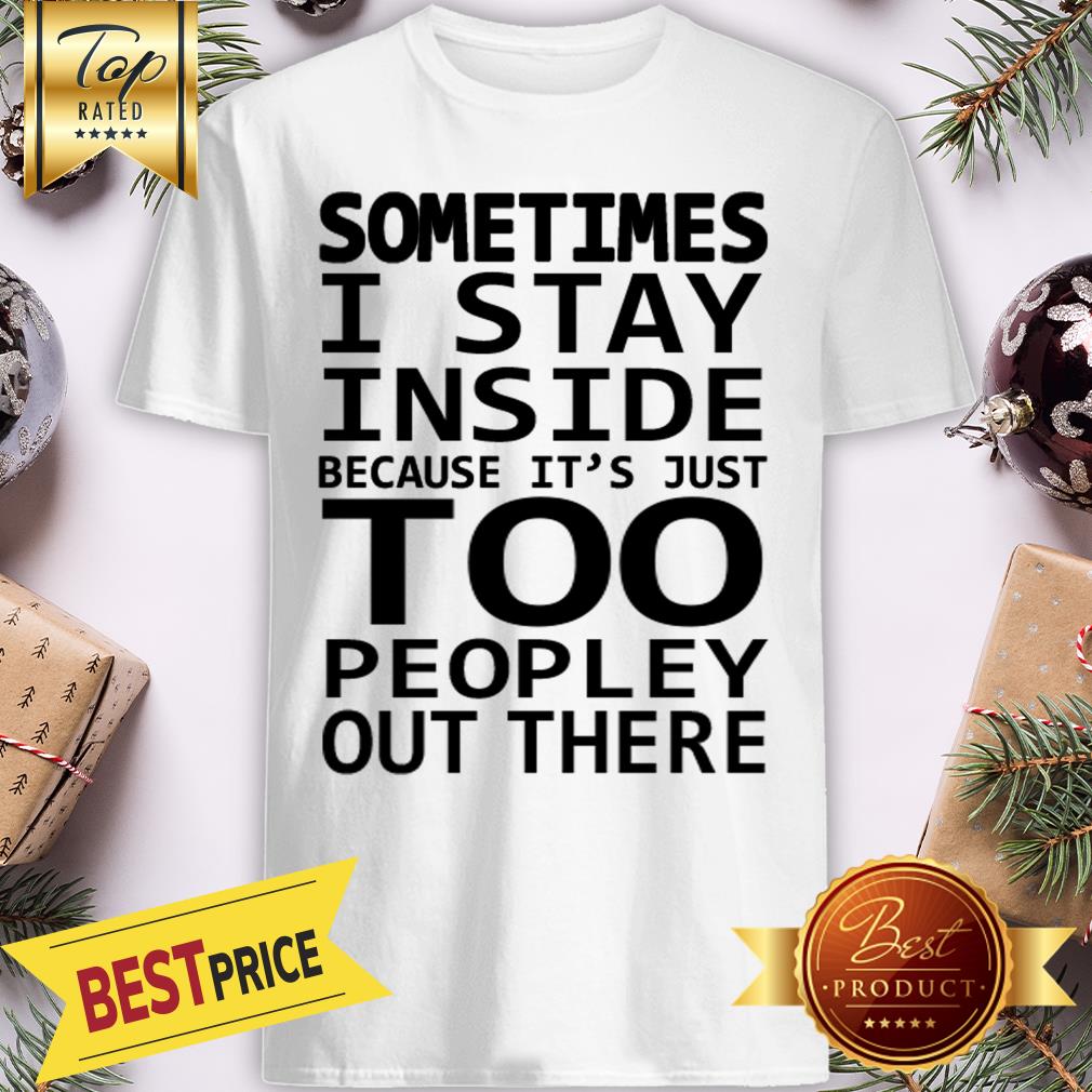 Sometimes I Stay Inside Because It’s Just Too Peopley Out There Shirt