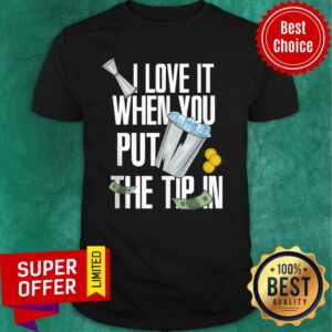 I Love It When You Put The Tip In Shirt