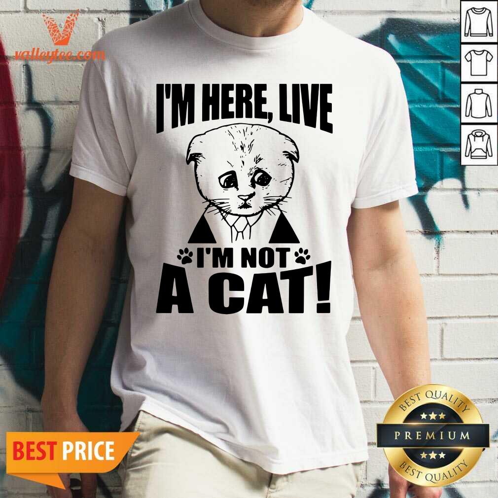 Fantastic Im Here Live I Am Not A Cat Shirt