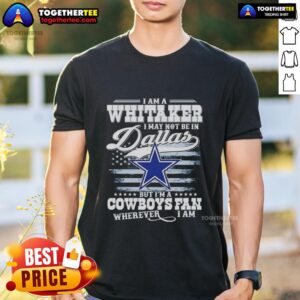 Top I Am A Whitaker I May Not Be In Dallas But I'm A Cowboys Fan Wherever I Am T-Shirt