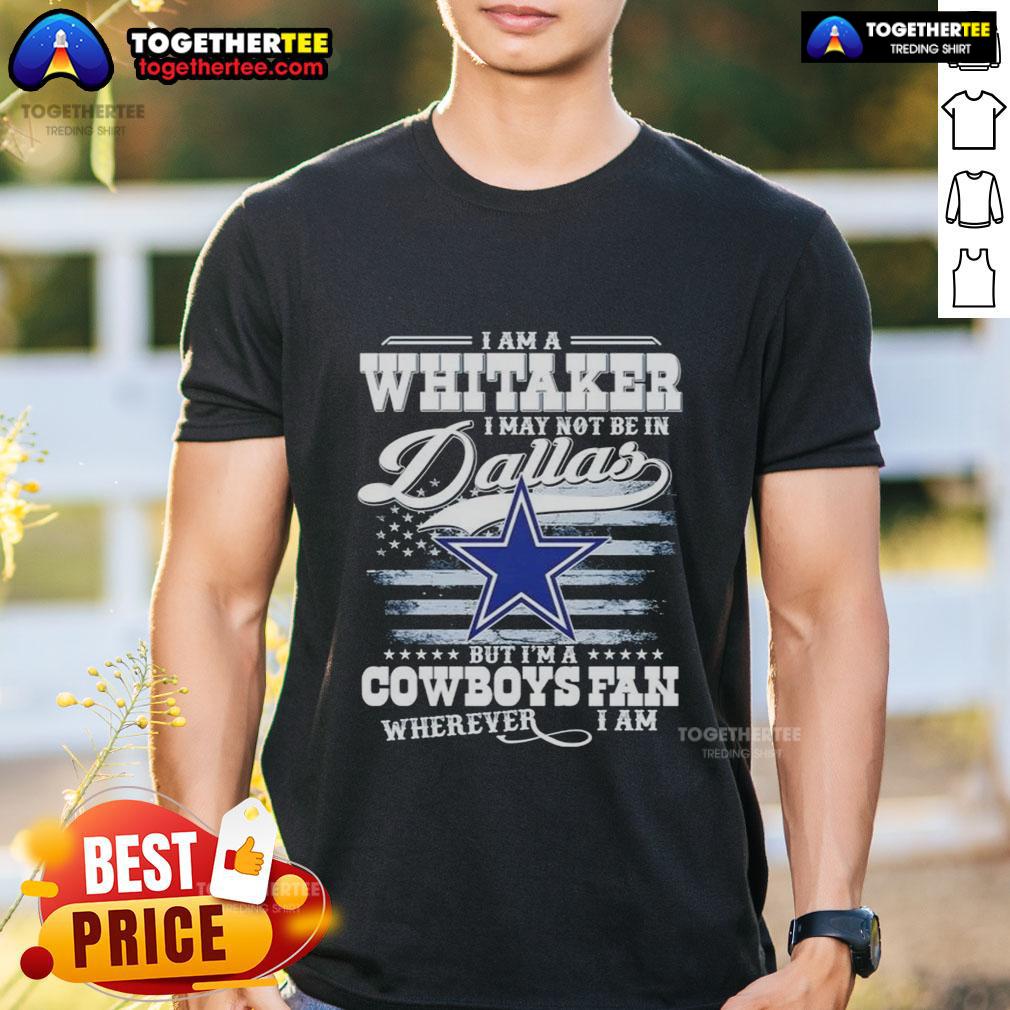 Top I Am A Whitaker I May Not Be In Dallas But I'm A Cowboys Fan Wherever I Am T-Shirt