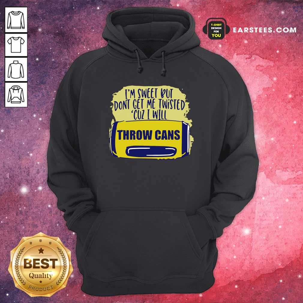 Good Im Sweet But Dont Get Me Twisted Cuz I Will Throw Cans Shirt - Image 2
