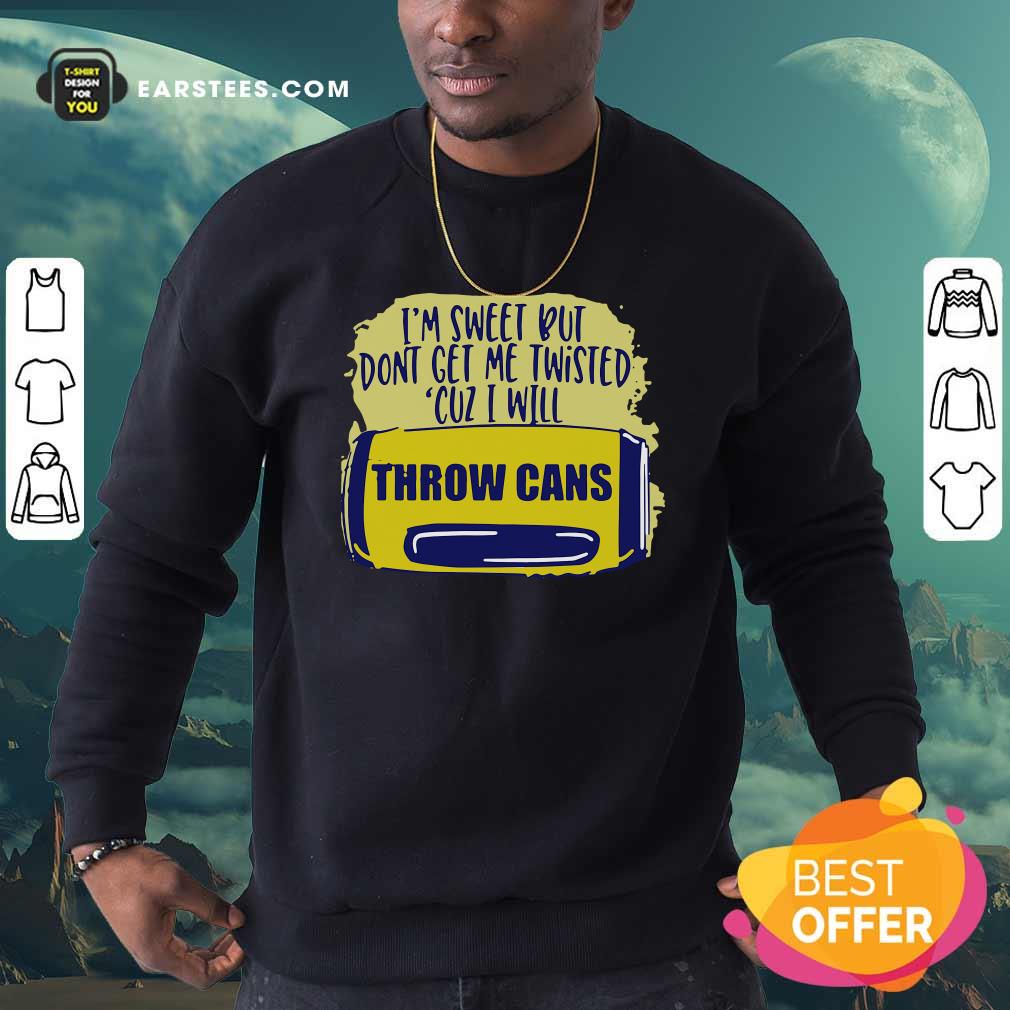 Good Im Sweet But Dont Get Me Twisted Cuz I Will Throw Cans Shirt - Image 5