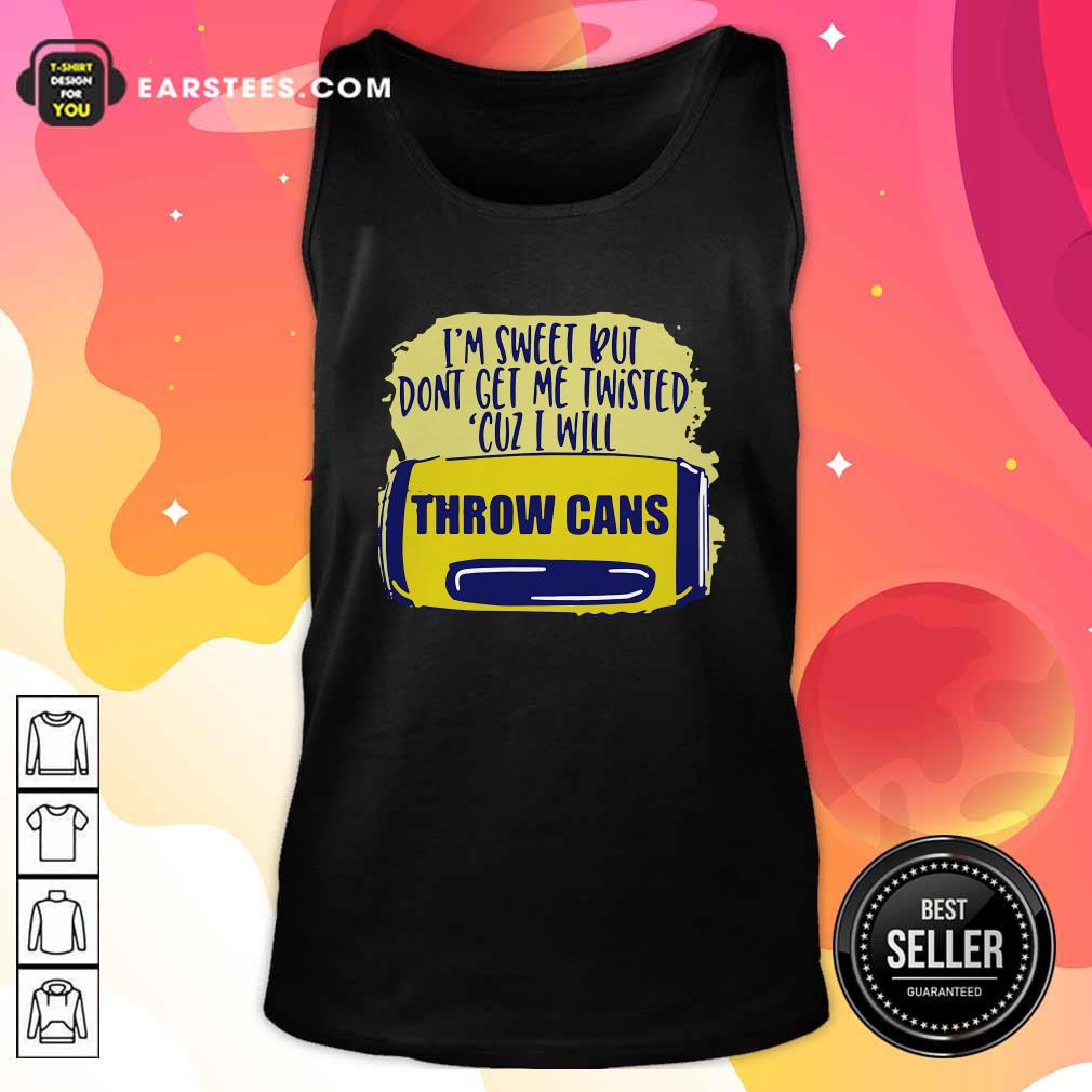 Good Im Sweet But Dont Get Me Twisted Cuz I Will Throw Cans Shirt - Image 4
