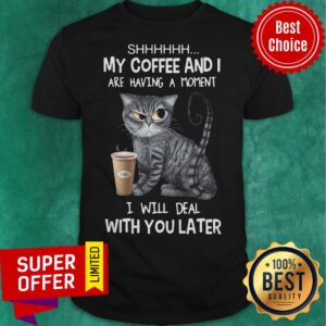 Shhh My Coffee And I Are Having A Moment I Will Deal With You Later Angry Cat Shirt