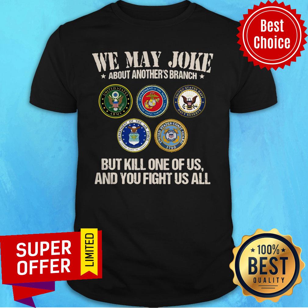 We May Joke About Another’s Branch But Kill One Of Us And You Fight Us All Shirt